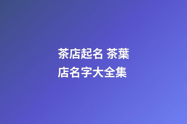茶店起名 茶葉店名字大全集-第1張-店鋪起名-玄機派